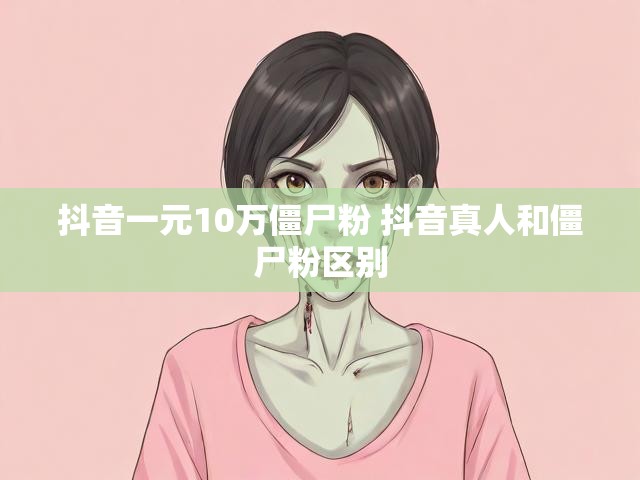 抖音一元10万僵尸粉 抖音真人和僵尸粉区别