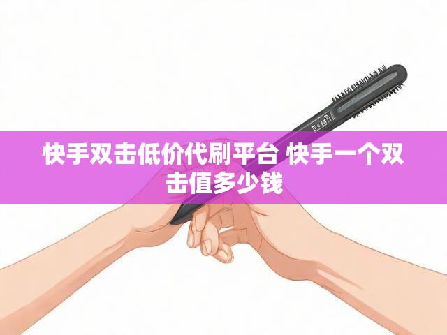 快手双击低价代刷平台 快手一个双击值多少钱