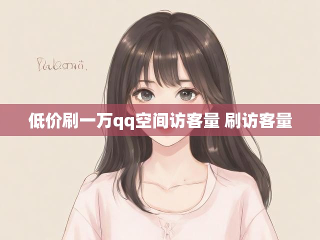低价刷一万qq空间访客量 刷访客量