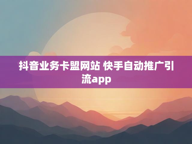 抖音业务卡盟网站 快手自动推广引流app