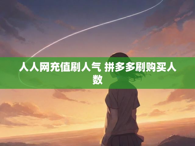 人人网充值刷人气 拼多多刷购买人数