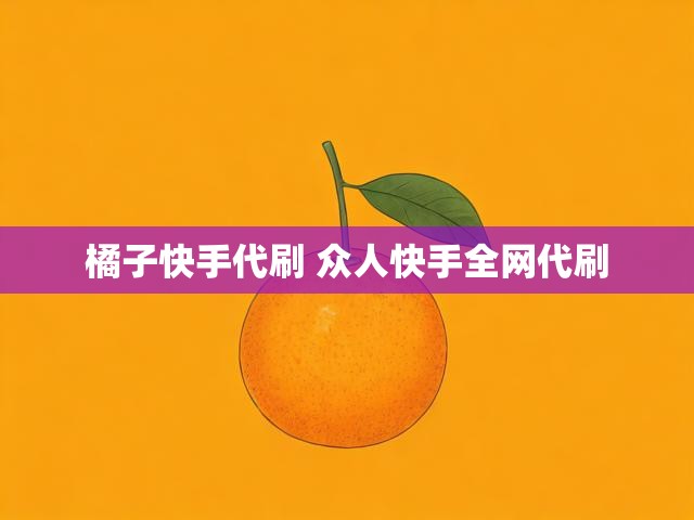 橘子快手代刷 众人快手全网代刷