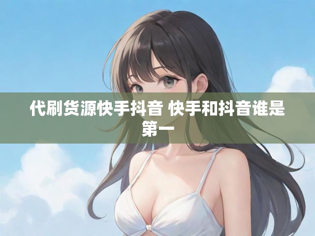 代刷货源快手抖音 快手和抖音谁是第一