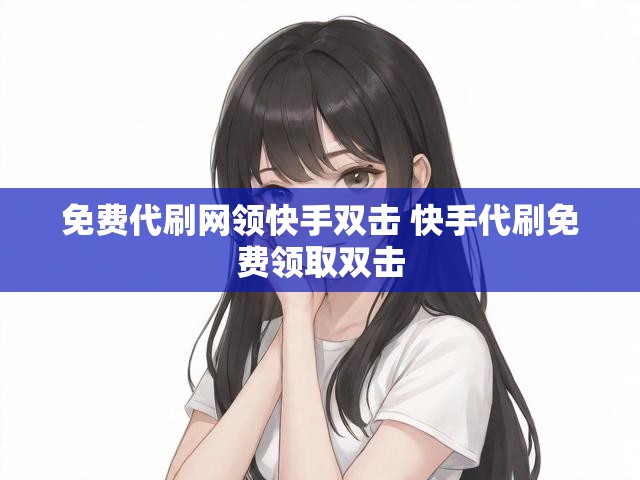 免费代刷网领快手双击 快手代刷免费领取双击