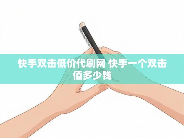 快手双击低价代刷网 快手一个双击值多少钱