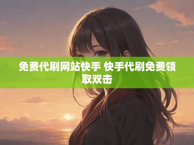 免费代刷网站快手 快手代刷免费领取双击
