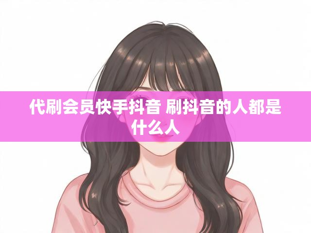 代刷会员快手抖音 刷抖音的人都是什么人