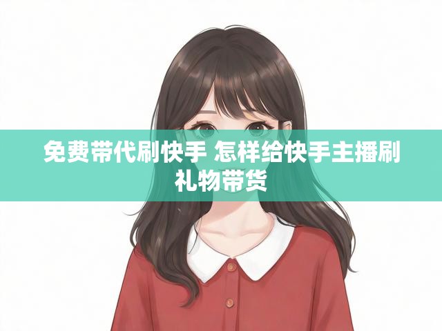 免费带代刷快手 怎样给快手主播刷礼物带货