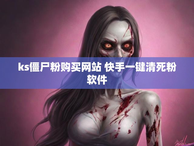 ks僵尸粉购买网站 快手一键清死粉软件