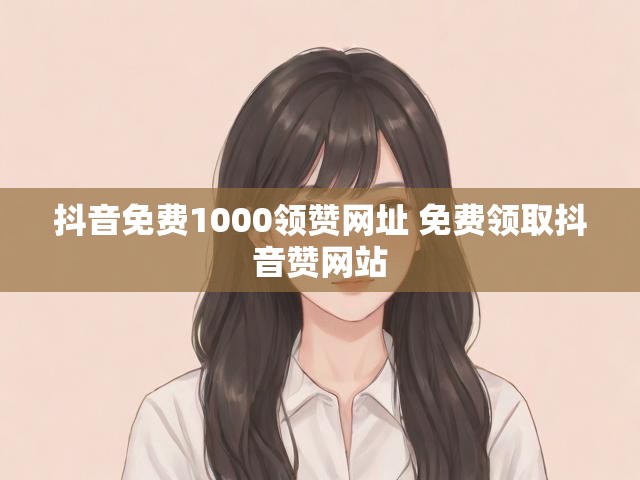 抖音免费1000领赞网址 免费领取抖音赞网站