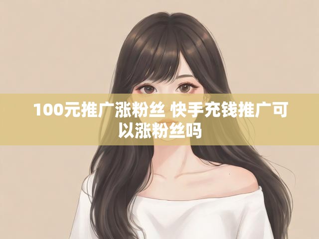 100元推广涨粉丝 快手充钱推广可以涨粉丝吗