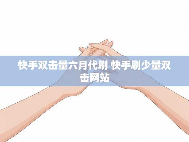 快手双击量六月代刷 快手刷少量双击网站