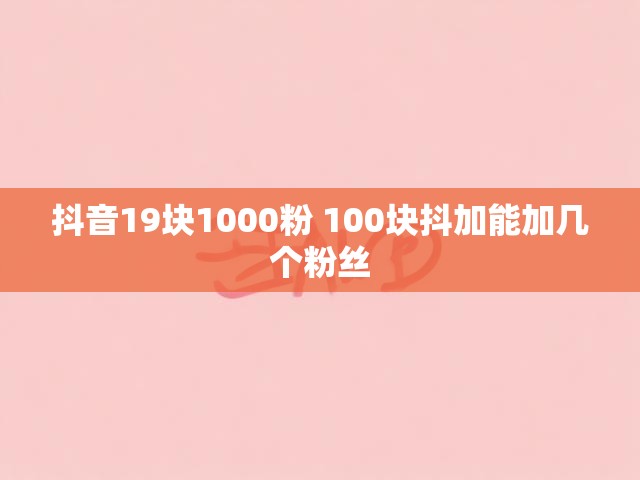 抖音19块1000粉 100块抖加能加几个粉丝