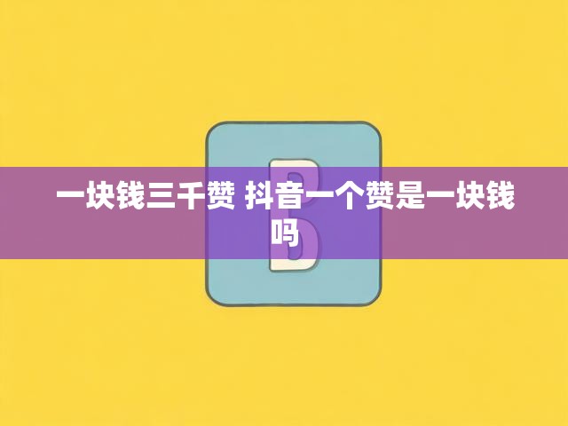 一块钱三千赞 抖音一个赞是一块钱吗