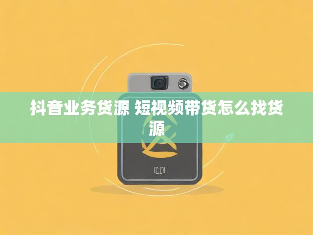 抖音业务货源 短视频带货怎么找货源