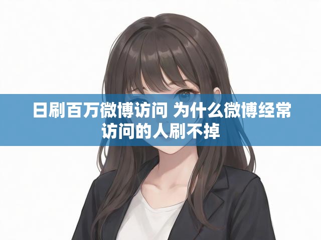 日刷百万微博访问 为什么微博经常访问的人刷不掉