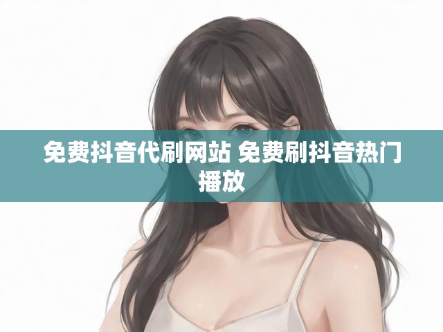 免费抖音代刷网站 免费刷抖音热门播放
