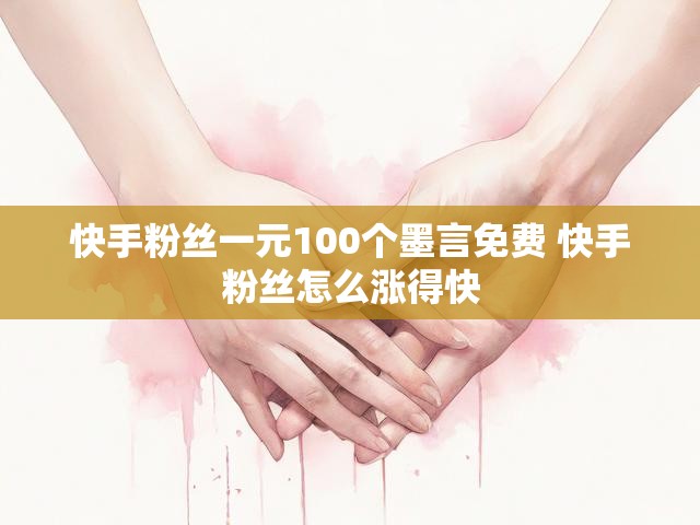快手粉丝一元100个墨言免费 快手粉丝怎么涨得快