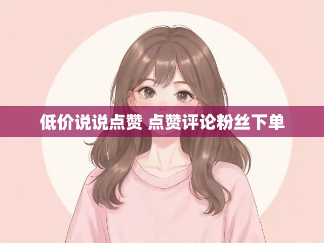 低价说说点赞 点赞评论粉丝下单