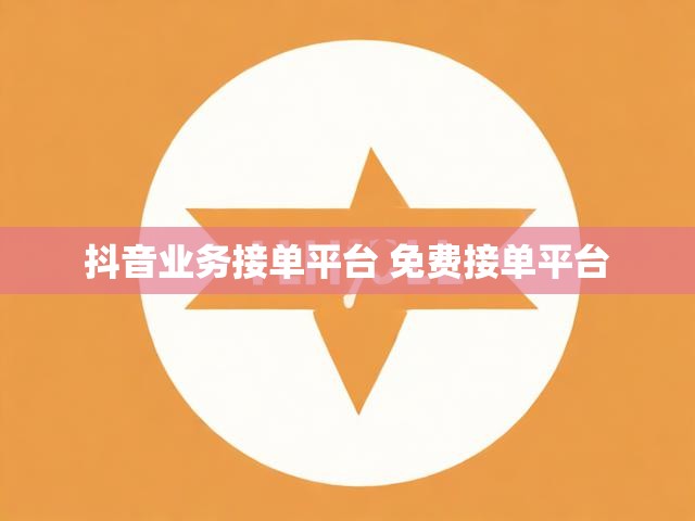 抖音业务接单平台 免费接单平台