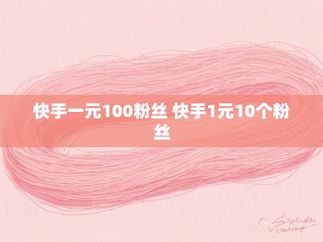 快手一元100粉丝 快手1元10个粉丝