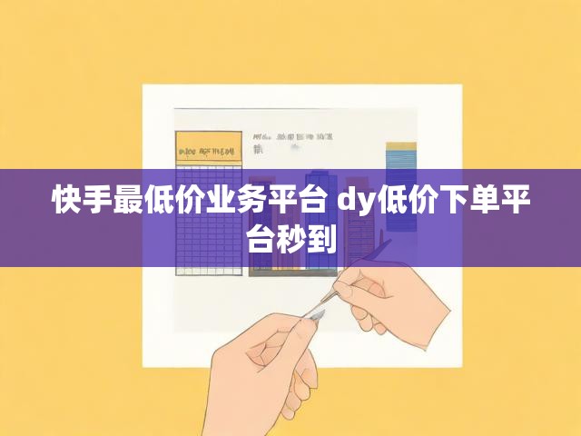快手最低价业务平台 dy低价下单平台秒到