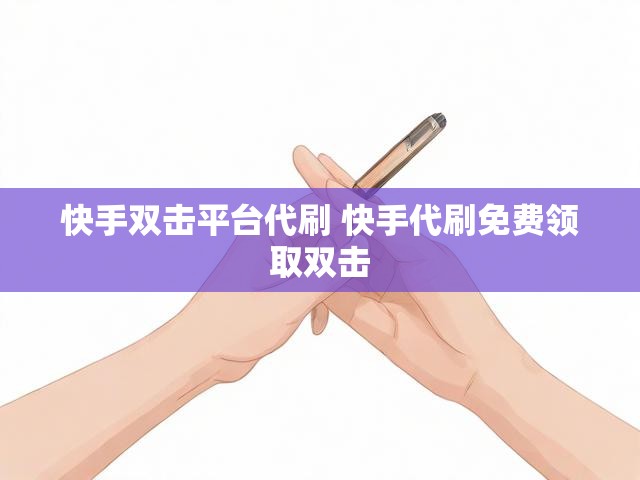 快手双击平台代刷 快手代刷免费领取双击