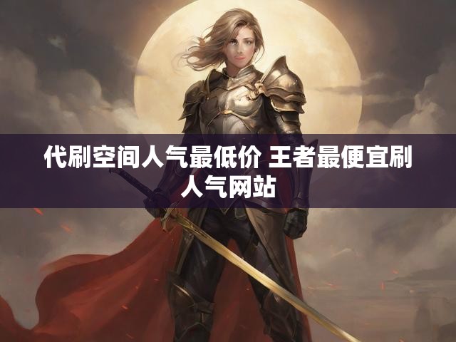 代刷空间人气最低价 王者最便宜刷人气网站
