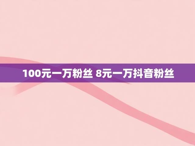 100元一万粉丝 8元一万抖音粉丝