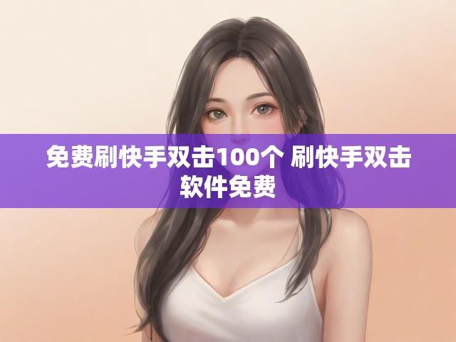 免费刷快手双击100个 刷快手双击软件免费