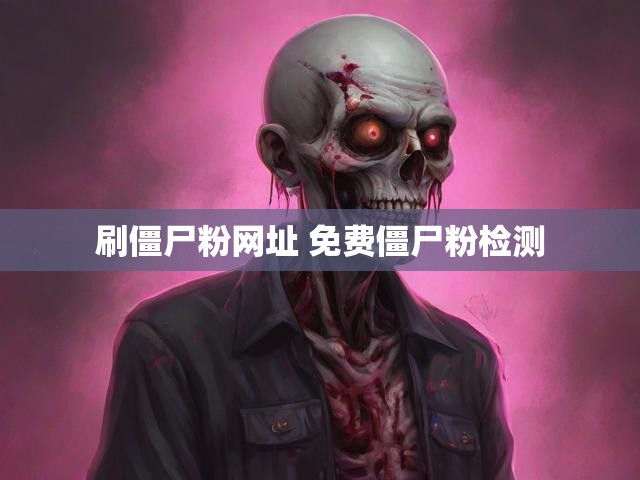 刷僵尸粉网址 免费僵尸粉检测