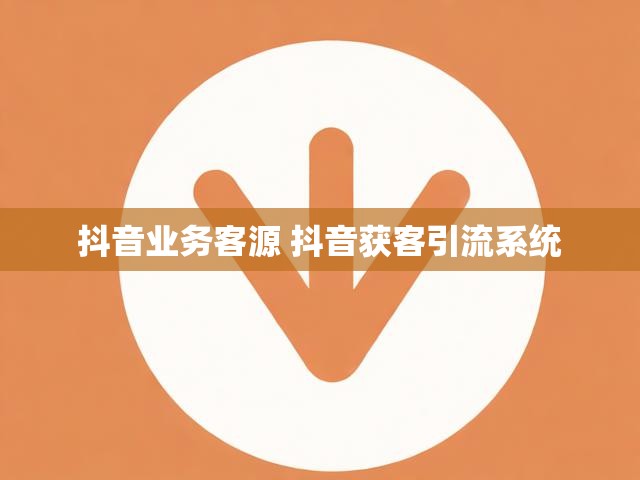 抖音业务客源 抖音获客引流系统