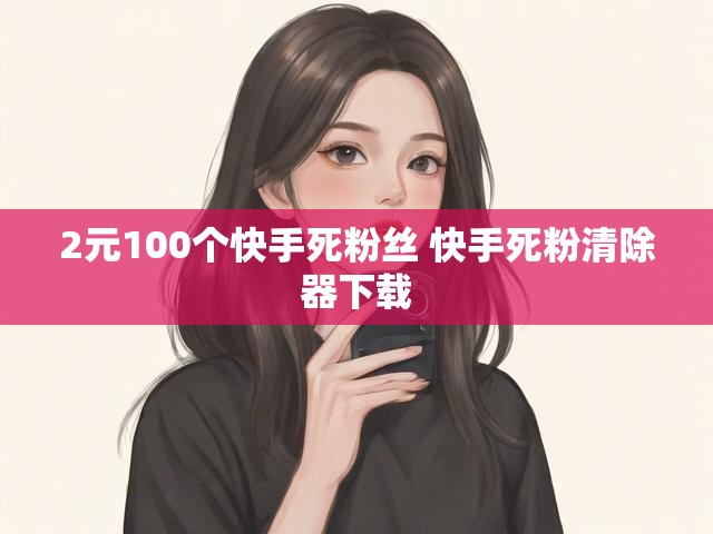 2元100个快手死粉丝 快手死粉清除器下载