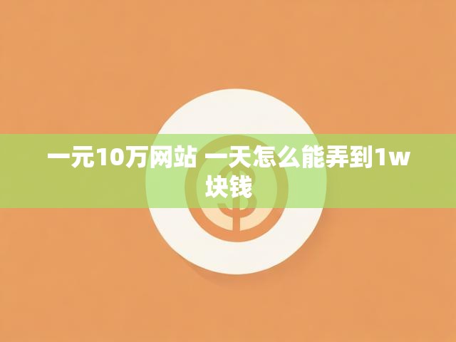 一元10万网站 一天怎么能弄到1w块钱