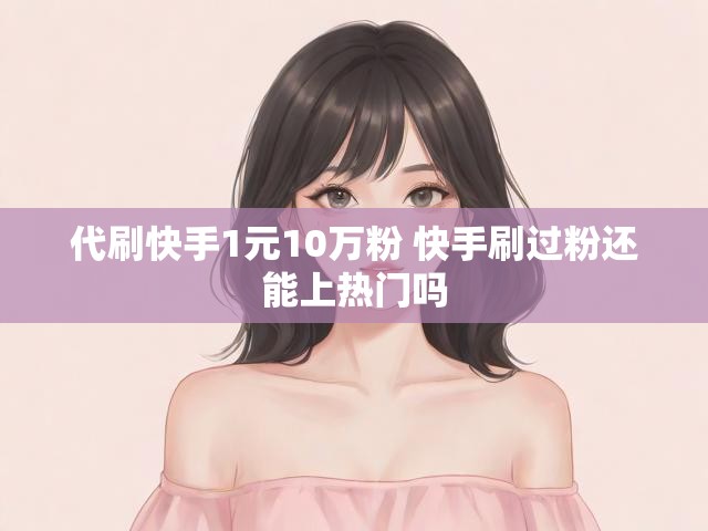 代刷快手1元10万粉 快手刷过粉还能上热门吗