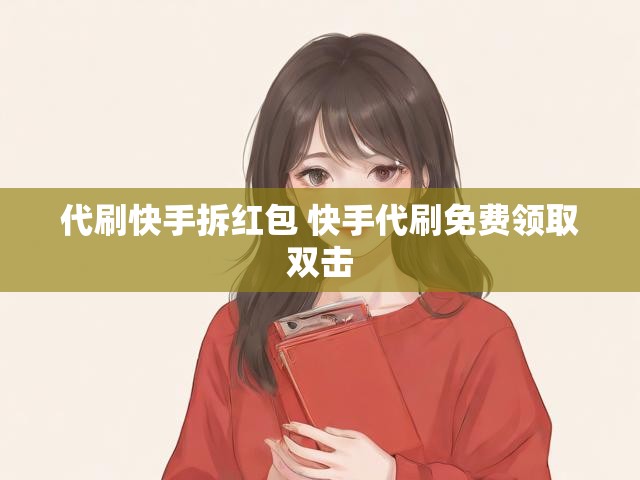 代刷快手拆红包 快手代刷免费领取双击