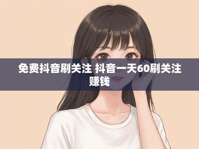 免费抖音刷关注 抖音一天60刷关注赚钱