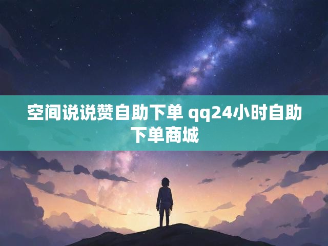 空间说说赞自助下单 qq24小时自助下单商城