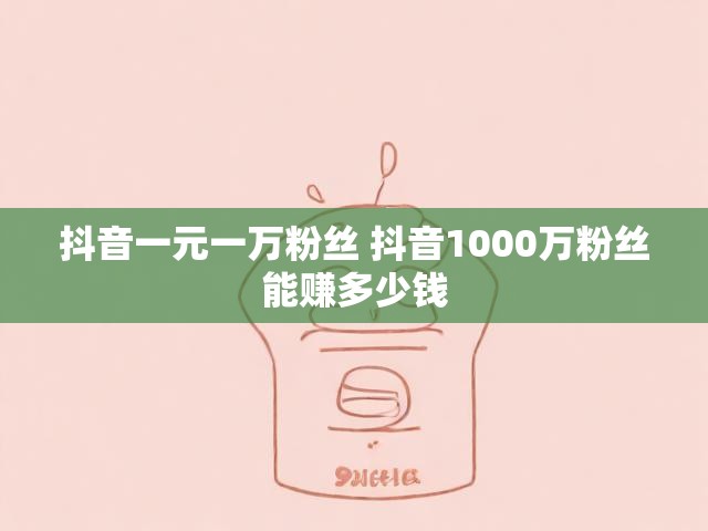 抖音一元一万粉丝 抖音1000万粉丝能赚多少钱