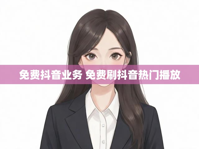 免费抖音业务 免费刷抖音热门播放
