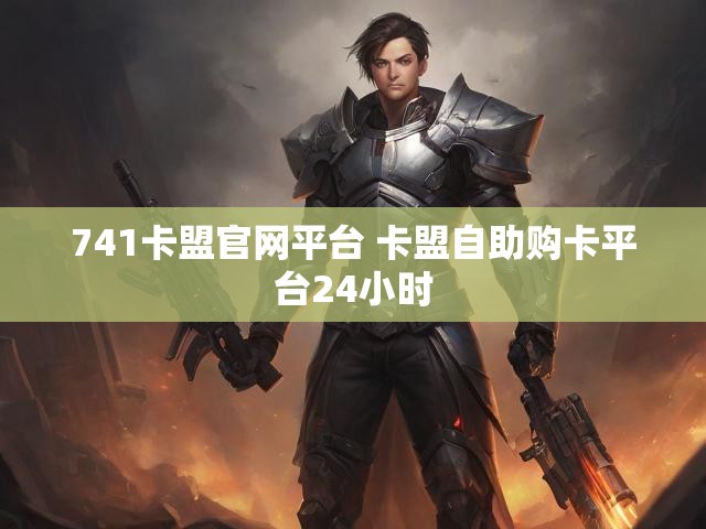 741卡盟官网平台 卡盟自助购卡平台24小时