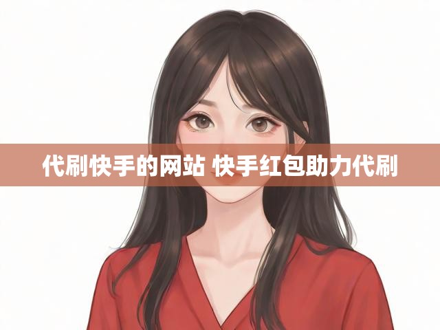 代刷快手的网站 快手红包助力代刷