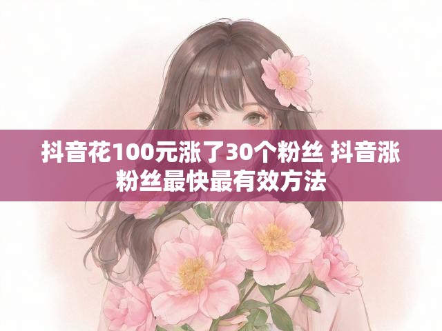 抖音花100元涨了30个粉丝 抖音涨粉丝最快最有效方法