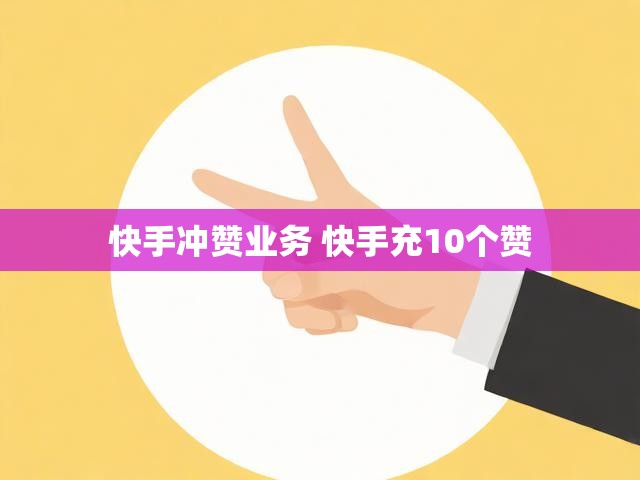 快手冲赞业务 快手充10个赞