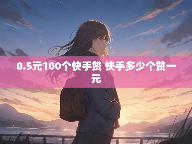 0.5元100个快手赞 快手多少个赞一元