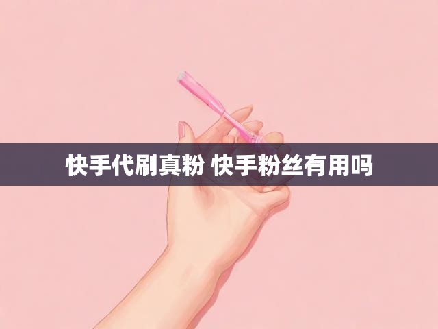 快手代刷真粉 快手粉丝有用吗