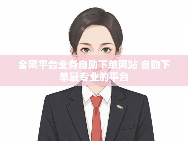 全网平台业务自助下单网站 自助下单最专业的平台