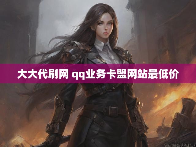 大大代刷网 qq业务卡盟网站最低价