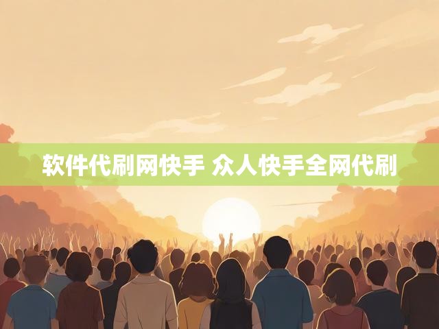 软件代刷网快手 众人快手全网代刷