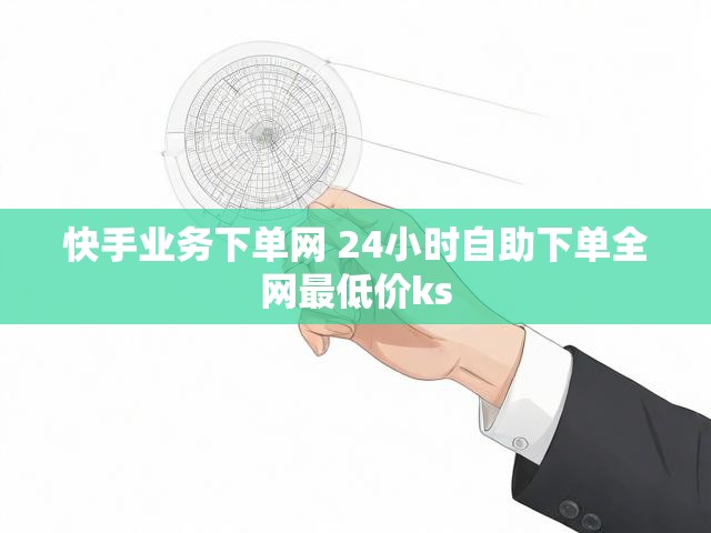 快手业务下单网 24小时自助下单全网最低价ks